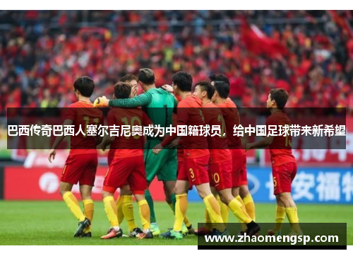 巴西传奇巴西人塞尔吉尼奥成为中国籍球员，给中国足球带来新希望