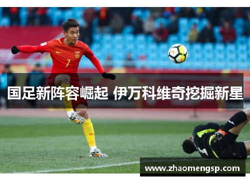 国足新阵容崛起 伊万科维奇挖掘新星