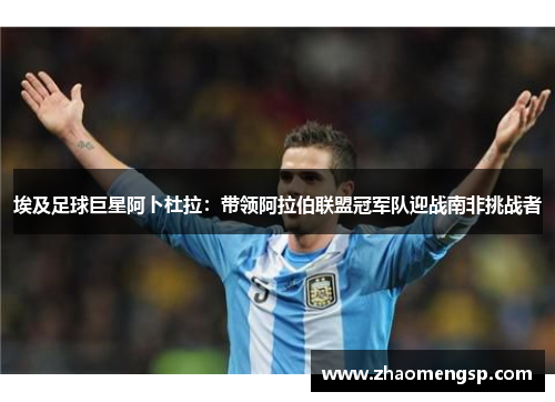 埃及足球巨星阿卜杜拉：带领阿拉伯联盟冠军队迎战南非挑战者