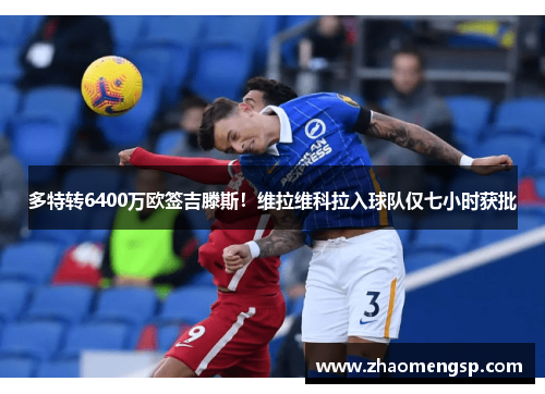 多特转6400万欧签吉滕斯！维拉维科拉入球队仅七小时获批