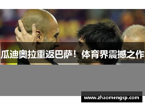瓜迪奥拉重返巴萨！体育界震撼之作